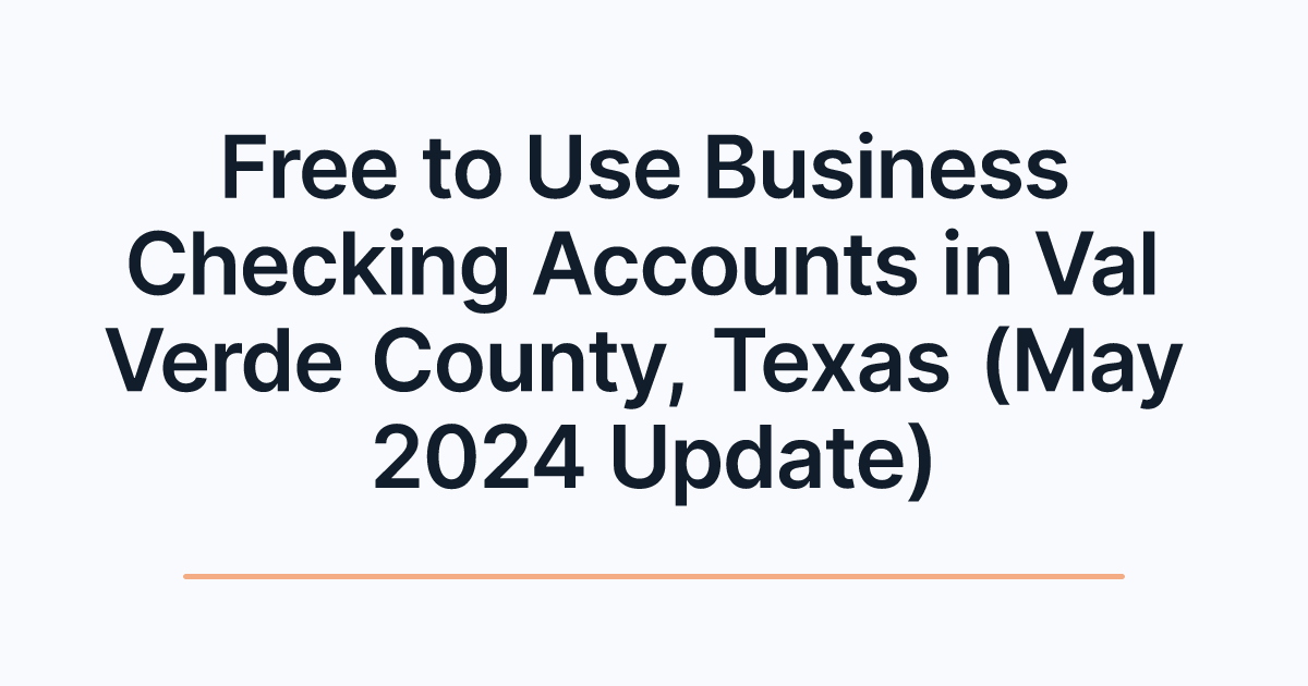 Free to Use Business Checking Accounts in Val Verde County, Texas (May 2024 Update)